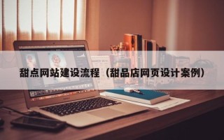 潜江甜点网站建设流程（甜品店网页设计案例）