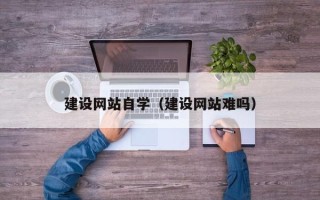 潜江建设网站自学（建设网站难吗）