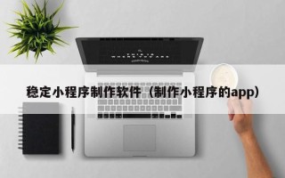 潜江稳定小程序制作软件（制作小程序的app）