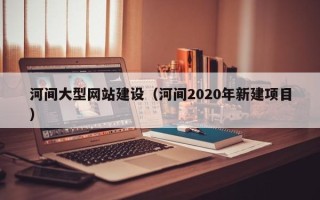 潜江河间大型网站建设（河间2020年新建项目）
