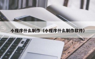 潜江小程序什么制作（小程序什么制作软件）