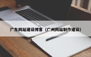 潜江广东网站建设博客（广州网站制作建设）