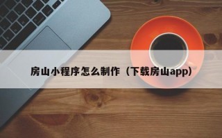 潜江房山小程序怎么制作（下载房山app）