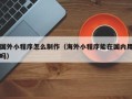 潜江国外小程序怎么制作（海外小程序能在国内用吗）