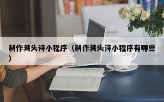 潜江制作藏头诗小程序（制作藏头诗小程序有哪些）