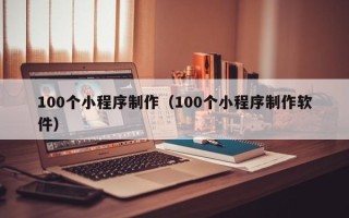 潜江100个小程序制作（100个小程序制作软件）